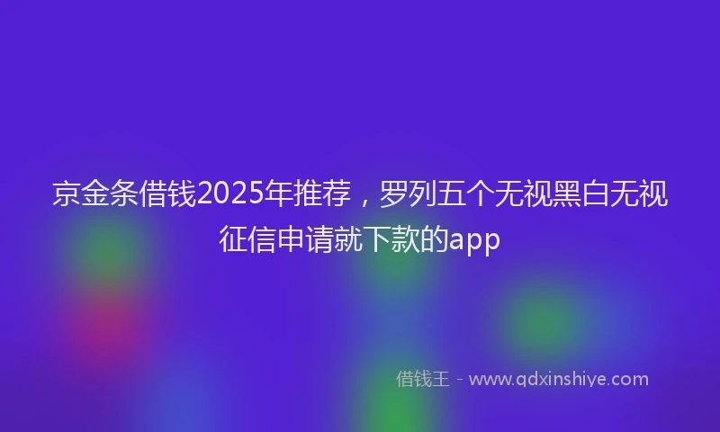 京金条借钱2025年推荐，罗列五个无视黑白无视征信申请就下款的app