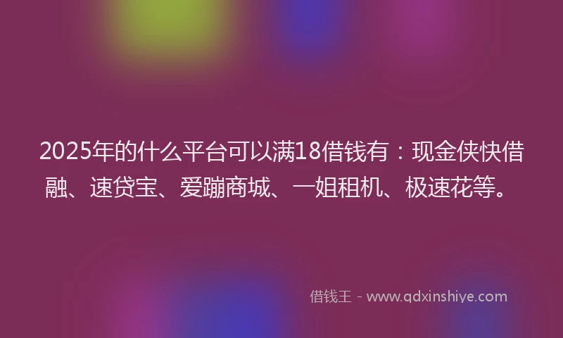 2025年的什么平台可以满18借钱有:现金侠快借融、速贷宝、爱蹦商城、一姐租机、极速花等。