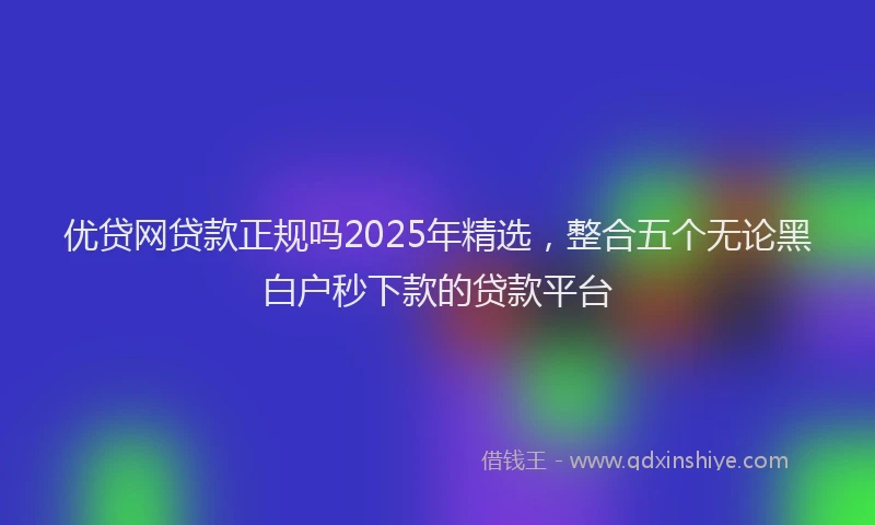 优贷网贷款正规吗2025年精选，整合五个无论黑白户秒下款的贷款平台