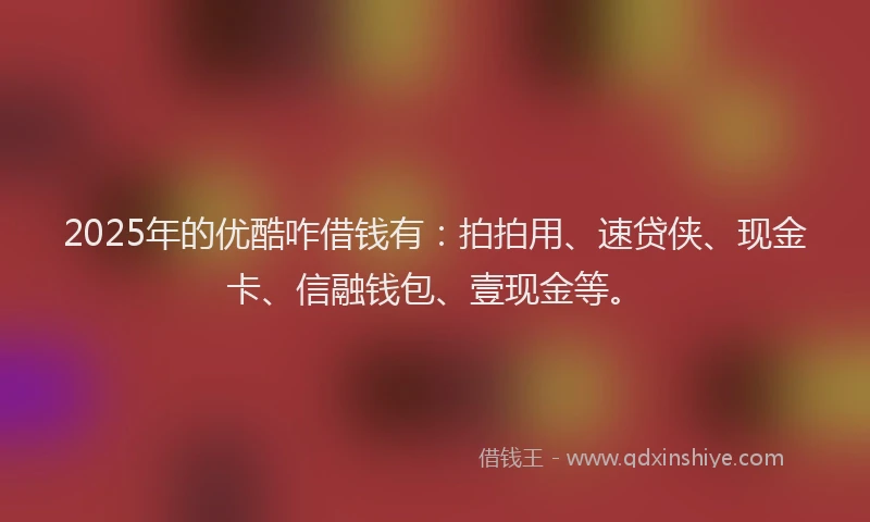2025年的优酷咋借钱有：拍拍用、速贷侠、现金卡、信融钱包、壹现金等。
