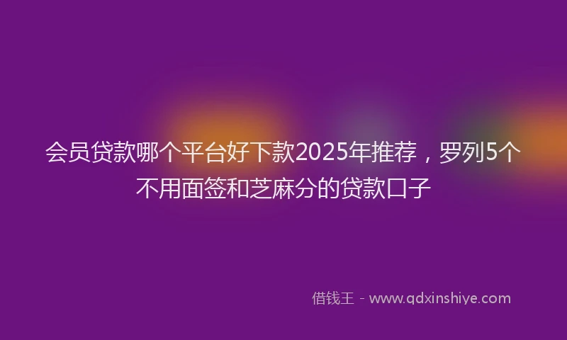 会员贷款哪个平台好下款2025年推荐，罗列5个不用面签和芝麻分的贷款口子