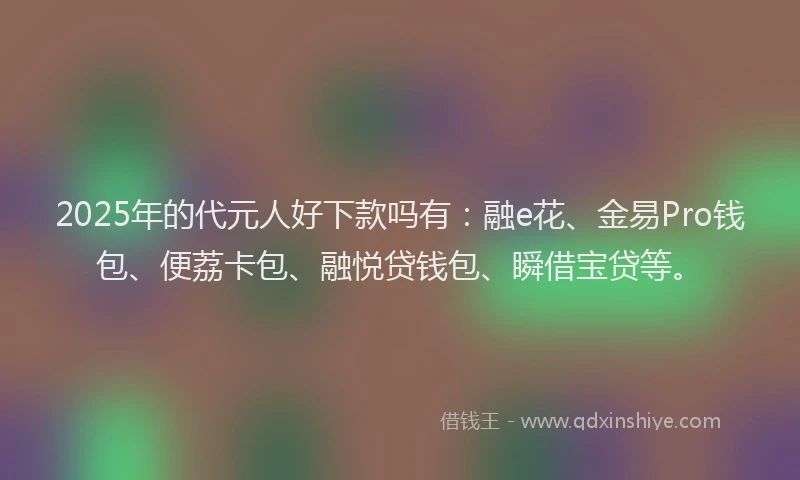 2025年的代元人好下款吗有：融e花、金易Pro钱包、便荔卡包、融悦贷钱包、瞬借宝贷等。