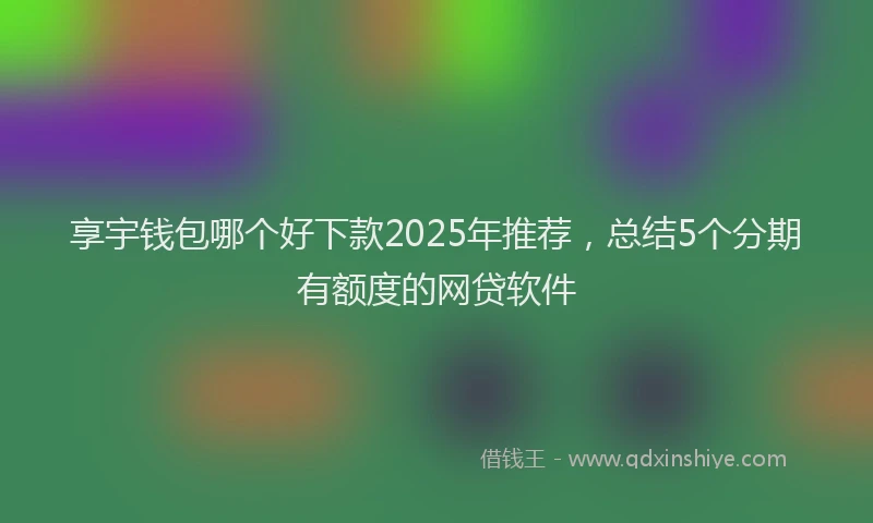 享宇钱包哪个好下款2025年推荐，总结5个分期有额度的网贷软件