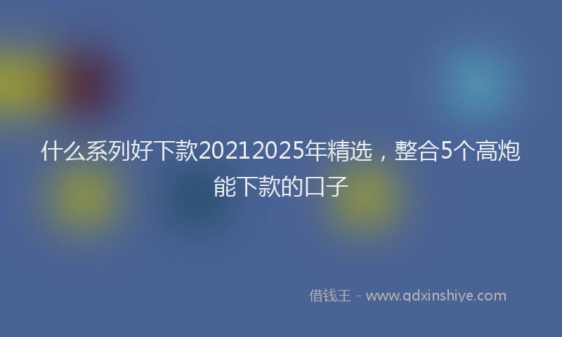 什么系列好下款20212025年精选，整合5个高炮能下款的口子
