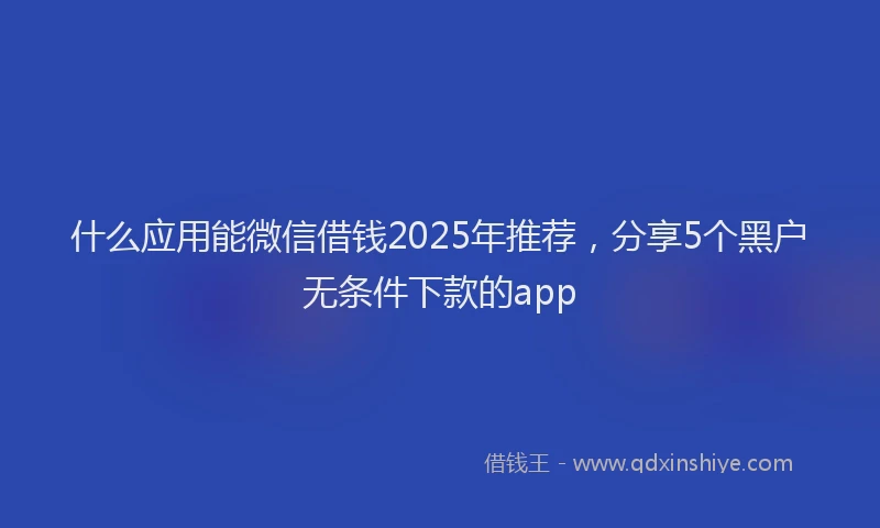 什么应用能微信借钱2025年推荐，分享5个黑户无条件下款的app