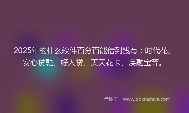 2025年的什么软件百分百能借到钱有：时代花、安心贷融、好人贷、天天花卡、疾融宝等。