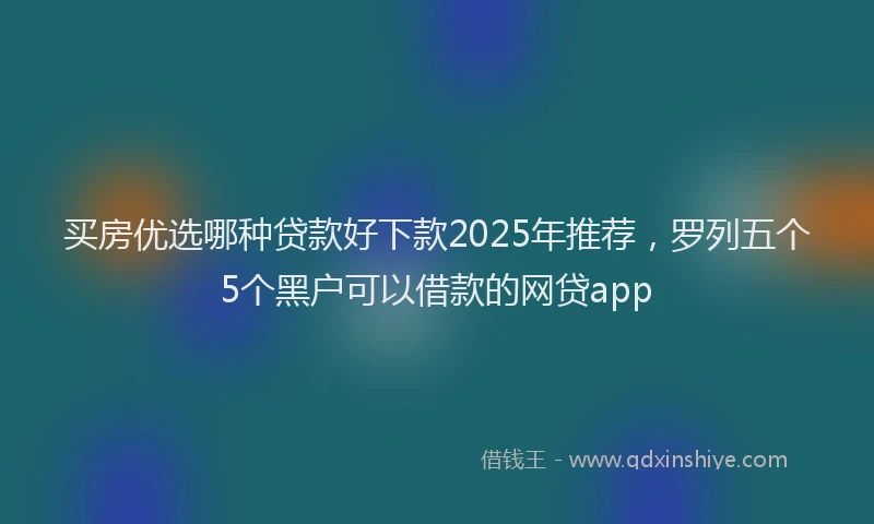 买房优选哪种贷款好下款2025年推荐，罗列五个5个黑户可以借款的网贷app