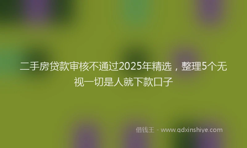 二手房贷款审核不通过2025年精选，整理5个无视一切是人就下款口子