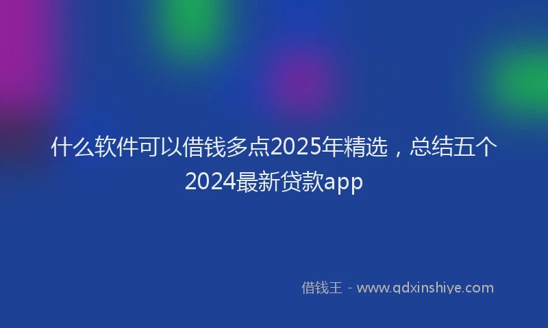 什么软件可以借钱多点2025年精选，总结五个2024最新贷款app