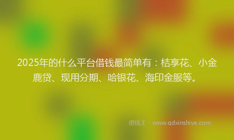 2025年的什么平台借钱最简单有：桔享花、小金鹿贷、现用分期、哈银花、海印金服等。