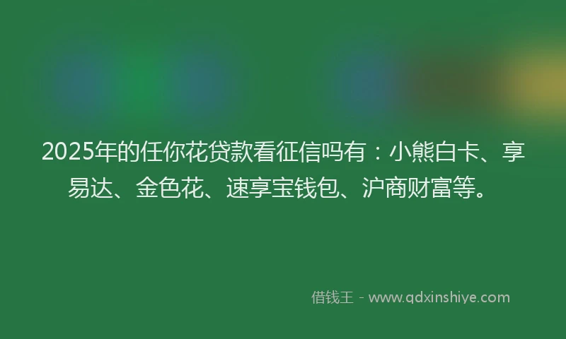 2025年的任你花贷款看征信吗有:小熊白卡、享易达、金色花、速享宝钱包、沪商财富等。