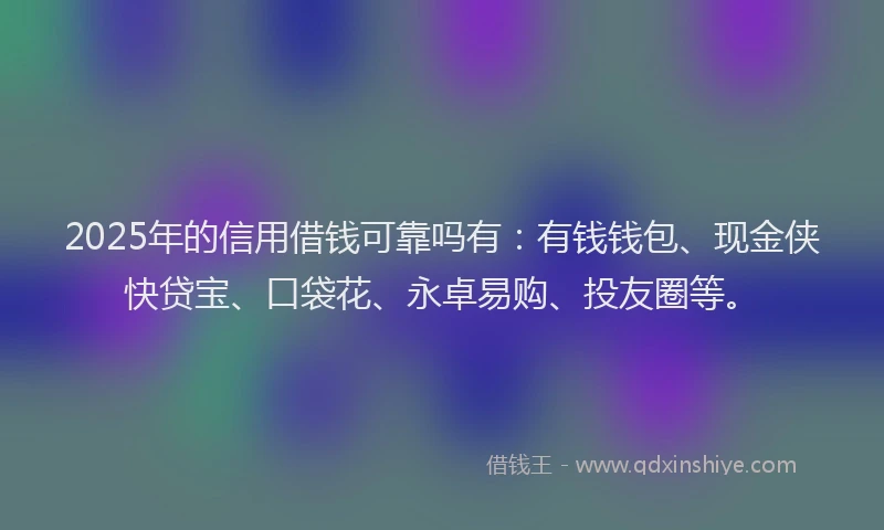2025年的信用借钱可靠吗有：有钱钱包、现金侠快贷宝、口袋花、永卓易购、投友圈等。