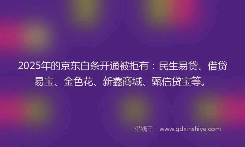 2025年的京东白条开通被拒有：民生易贷、借贷易宝、金色花、新鑫商城、甄信贷宝等。