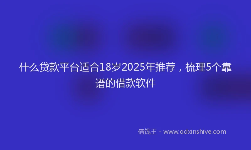 什么贷款平台适合18岁2025年推荐，梳理5个靠谱的借款软件