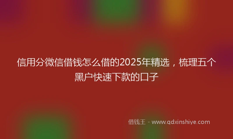 信用分微信借钱怎么借的2025年精选，梳理五个黑户快速下款的口子