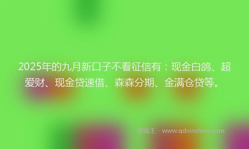 2025年的九月新口子不看征信有：现金白鸽、超爱财、现金贷速借、森森分期、金满仓贷等。