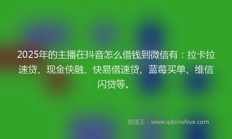 2025年的主播在抖音怎么借钱到微信有:拉卡拉速贷、现金侠融、快易借速贷、蓝莓买单、维信闪贷等。
