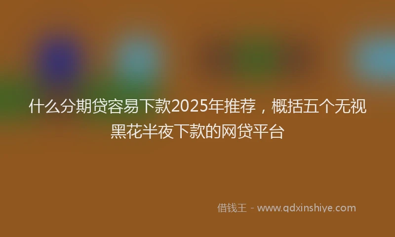 什么分期贷容易下款2025年推荐，概括五个无视黑花半夜下款的网贷平台