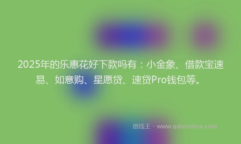 2025年的乐惠花好下款吗有：小金象、借款宝速易、如意购、星愿贷、速贷Pro钱包等。
