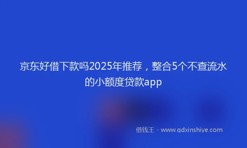 京东好借下款吗2025年推荐，整合5个不查流水的小额度贷款app