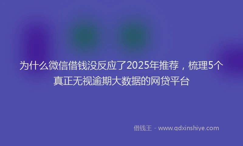 为什么微信借钱没反应了2025年推荐，梳理5个真正无视逾期大数据的网贷平台