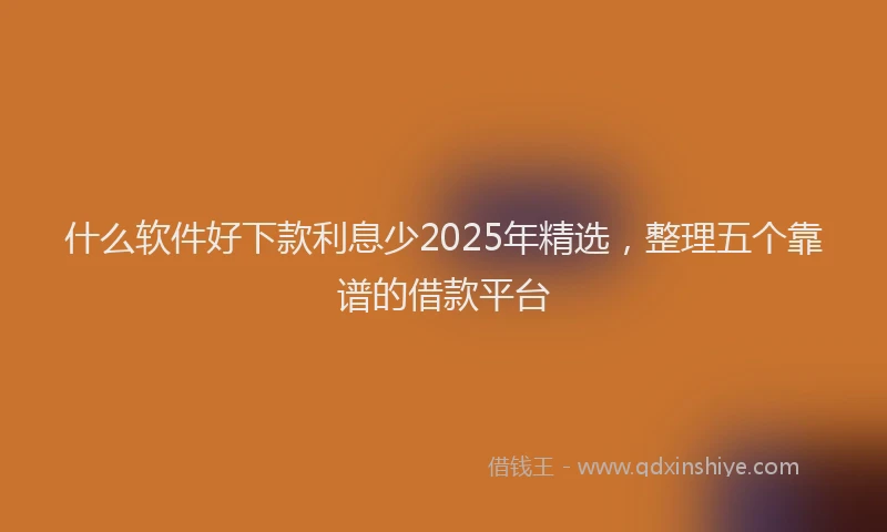 什么软件好下款利息少2025年精选，整理五个靠谱的借款平台
