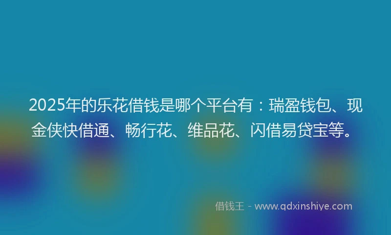 2025年的乐花借钱是哪个平台有：瑞盈钱包、现金侠快借通、畅行花、维品花、闪借易贷宝等。