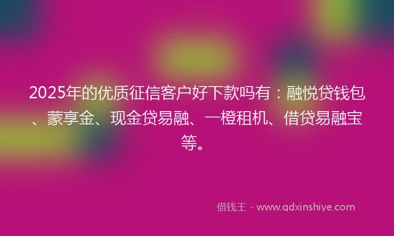 2025年的优质征信客户好下款吗有：融悦贷钱包、蒙享金、现金贷易融、一橙租机、借贷易融宝等。