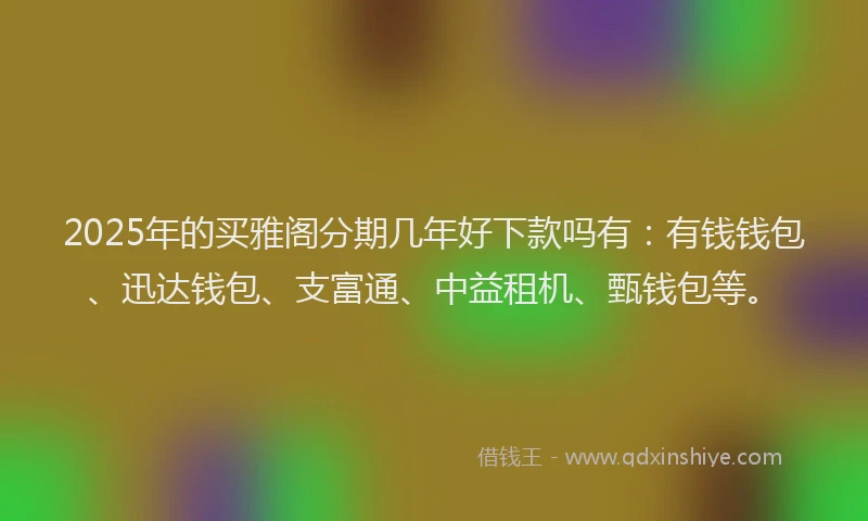2025年的买雅阁分期几年好下款吗有：有钱钱包、迅达钱包、支富通、中益租机、甄钱包等。