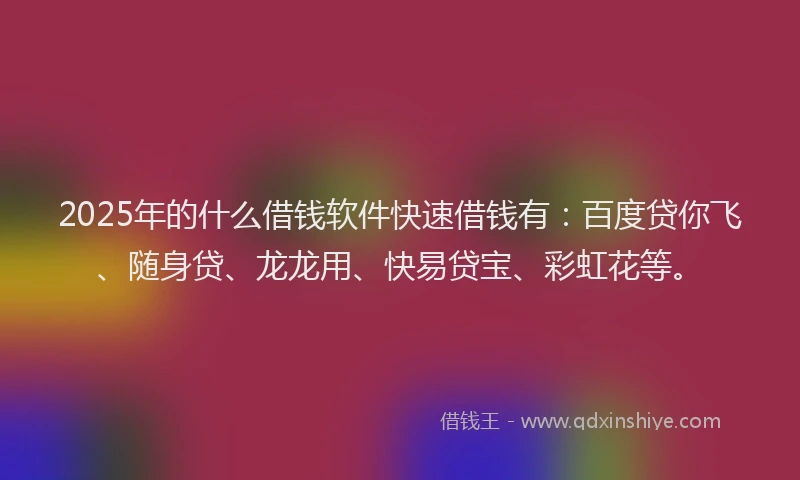 2025年的什么借钱软件快速借钱有：百度贷你飞、随身贷、龙龙用、快易贷宝、彩虹花等。