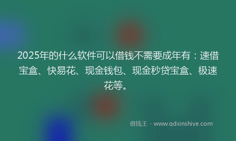 2025年的什么软件可以借钱不需要成年有：速借宝盒、快易花、现金钱包、现金秒贷宝盒、极速花等。