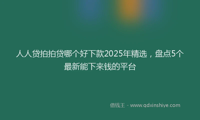 人人贷拍拍贷哪个好下款2025年精选，盘点5个最新能下来钱的平台