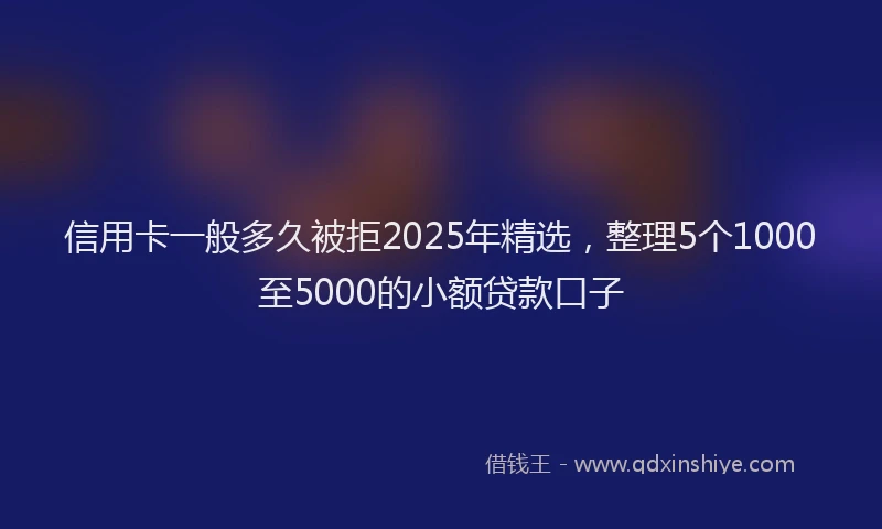 信用卡一般多久被拒2025年精选，整理5个1000至5000的小额贷款口子