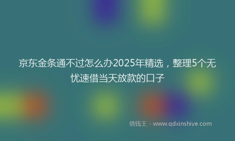 京东金条通不过怎么办2025年精选，整理5个无忧速借当天放款的口子