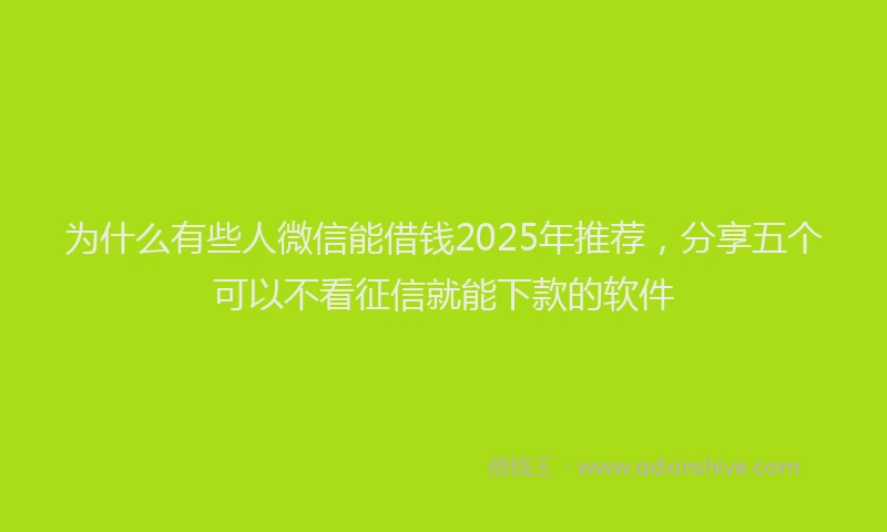 为什么有些人微信能借钱2025年推荐，分享五个可以不看征信就能下款的软件