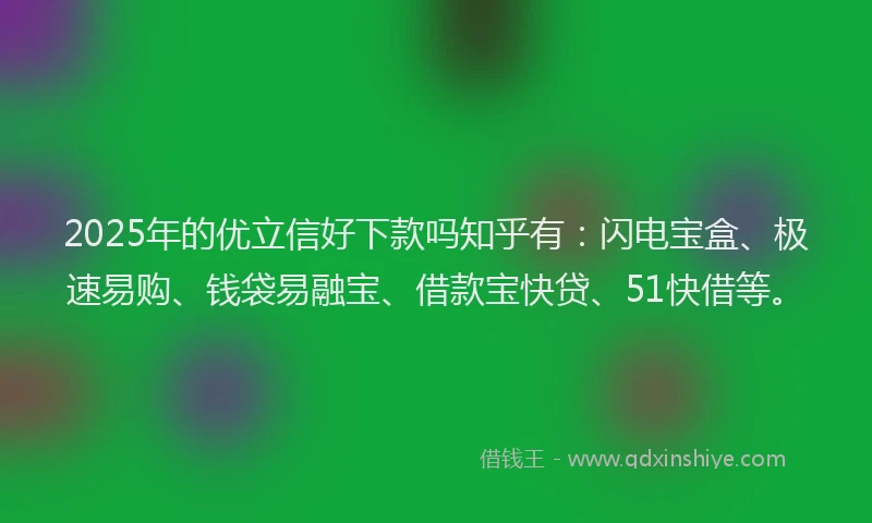 2025年的优立信好下款吗知乎有：闪电宝盒、极速易购、钱袋易融宝、借款宝快贷、51快借等。