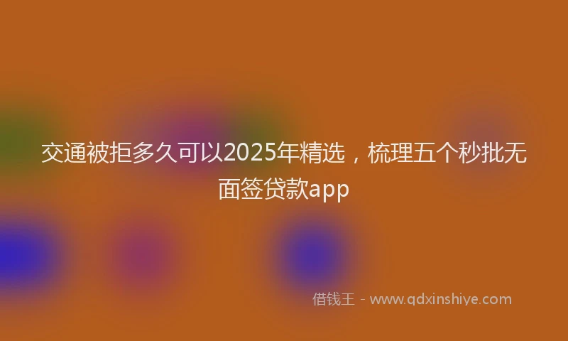 交通被拒多久可以2025年精选，梳理五个秒批无面签贷款app