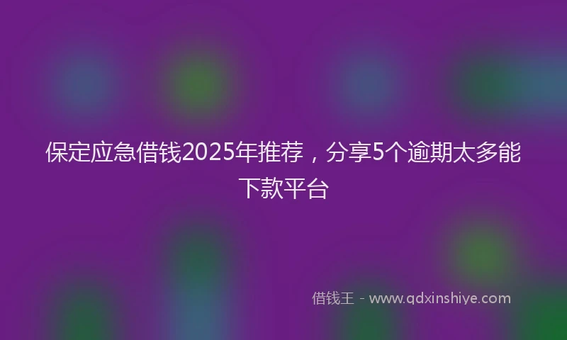 保定应急借钱2025年推荐，分享5个逾期太多能下款平台