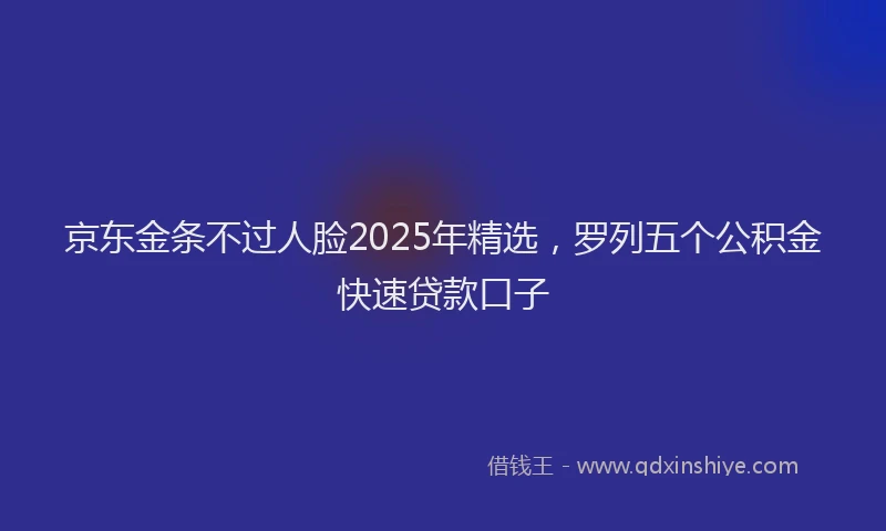 京东金条不过人脸2025年精选，罗列五个公积金快速贷款口子