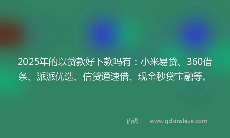 2025年的以贷款好下款吗有：小米易贷、360借条、派派优选、信贷通速借、现金秒贷宝融等。