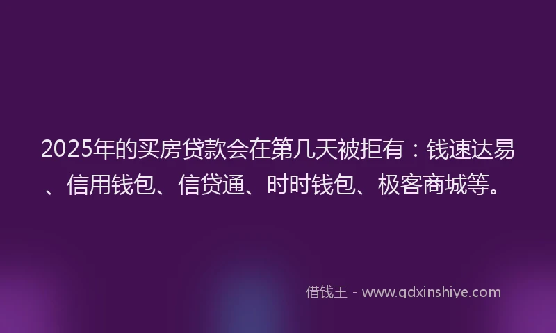 2025年的买房贷款会在第几天被拒有:钱速达易、信用钱包、信贷通、时时钱包、极客商城等。
