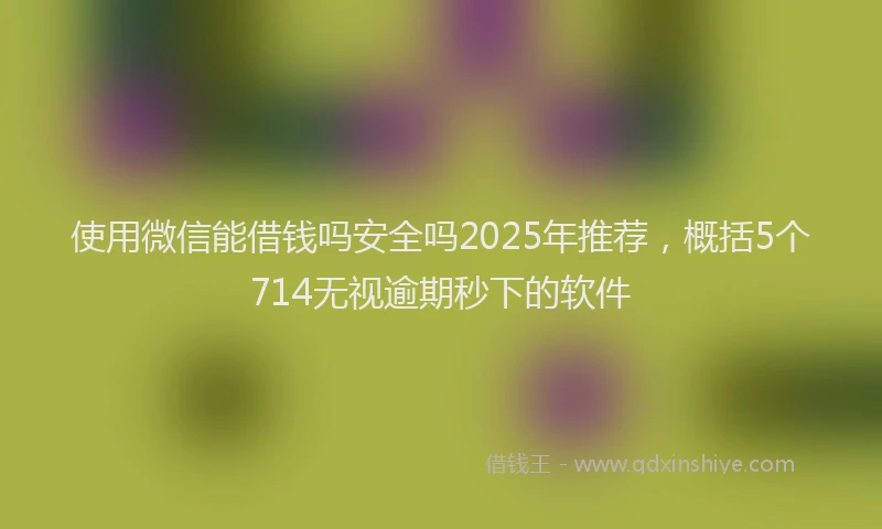 使用微信能借钱吗安全吗2025年推荐，概括5个714无视逾期秒下的软件