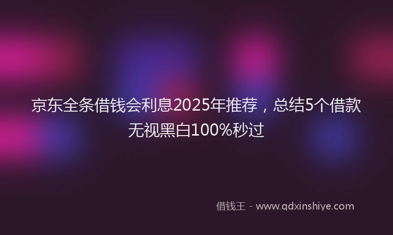 京东全条借钱会利息2025年推荐，总结5个借款无视黑白100%秒过