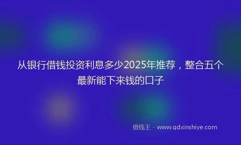 从银行借钱投资利息多少2025年推荐，整合五个最新能下来钱的口子