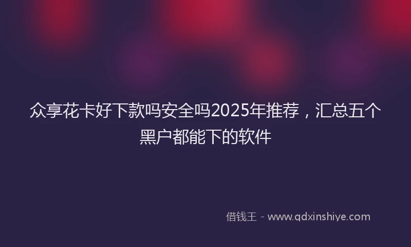 众享花卡好下款吗安全吗2025年推荐，汇总五个黑户都能下的软件