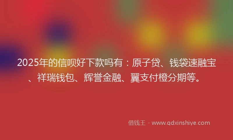 2025年的信呗好下款吗有：原子贷、钱袋速融宝、祥瑞钱包、辉誉金融、翼支付橙分期等。