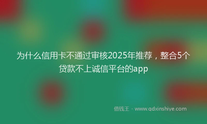为什么信用卡不通过审核2025年推荐，整合5个贷款不上诚信平台的app