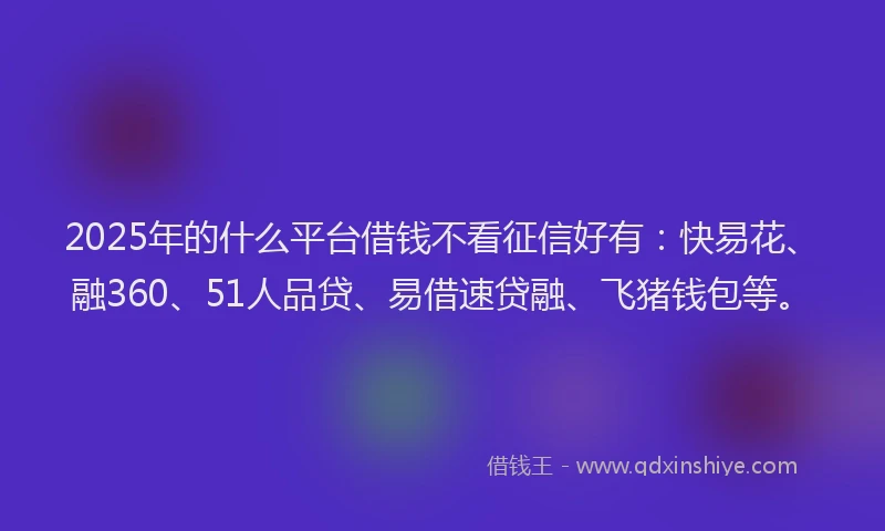 2025年的什么平台借钱不看征信好有：快易花、融360、51人品贷、易借速贷融、飞猪钱包等。
