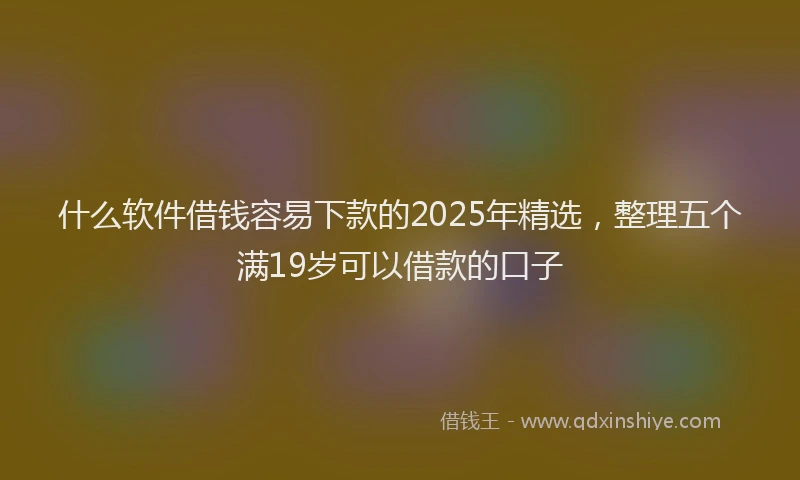 什么软件借钱容易下款的2025年精选，整理五个满19岁可以借款的口子