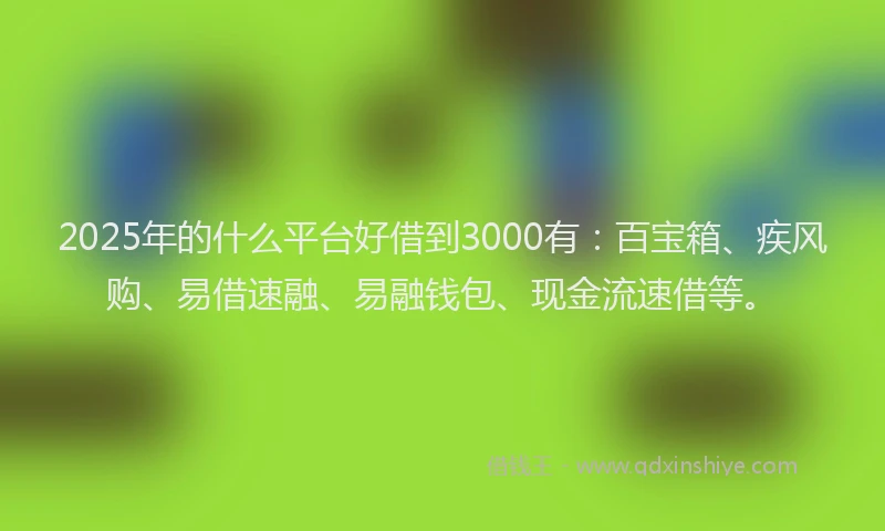 2025年的什么平台好借到3000有：百宝箱、疾风购、易借速融、易融钱包、现金流速借等。